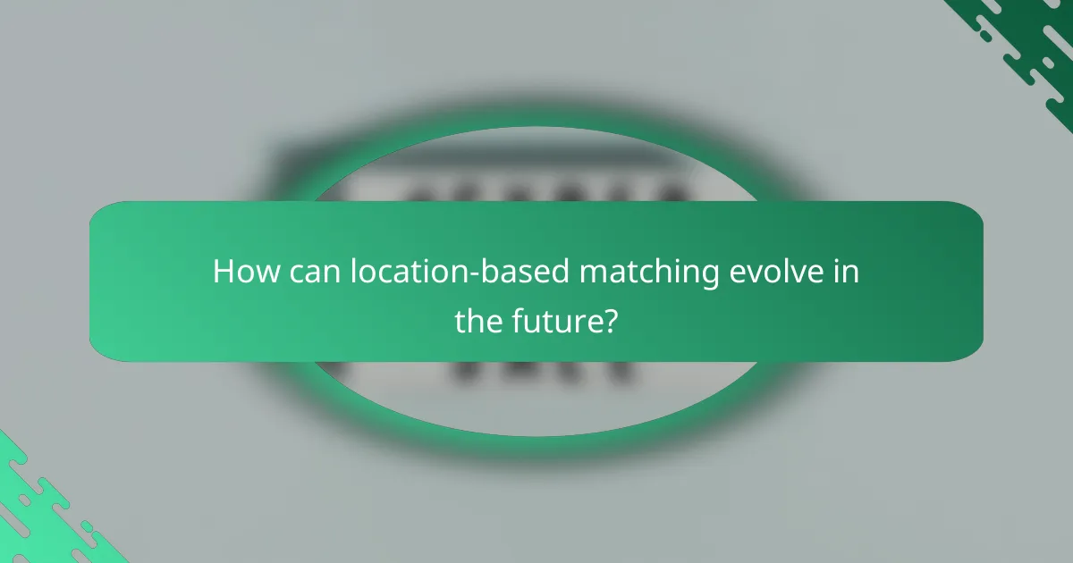 How can location-based matching evolve in the future?