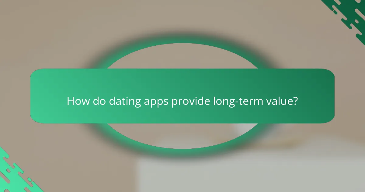 How do dating apps provide long-term value?