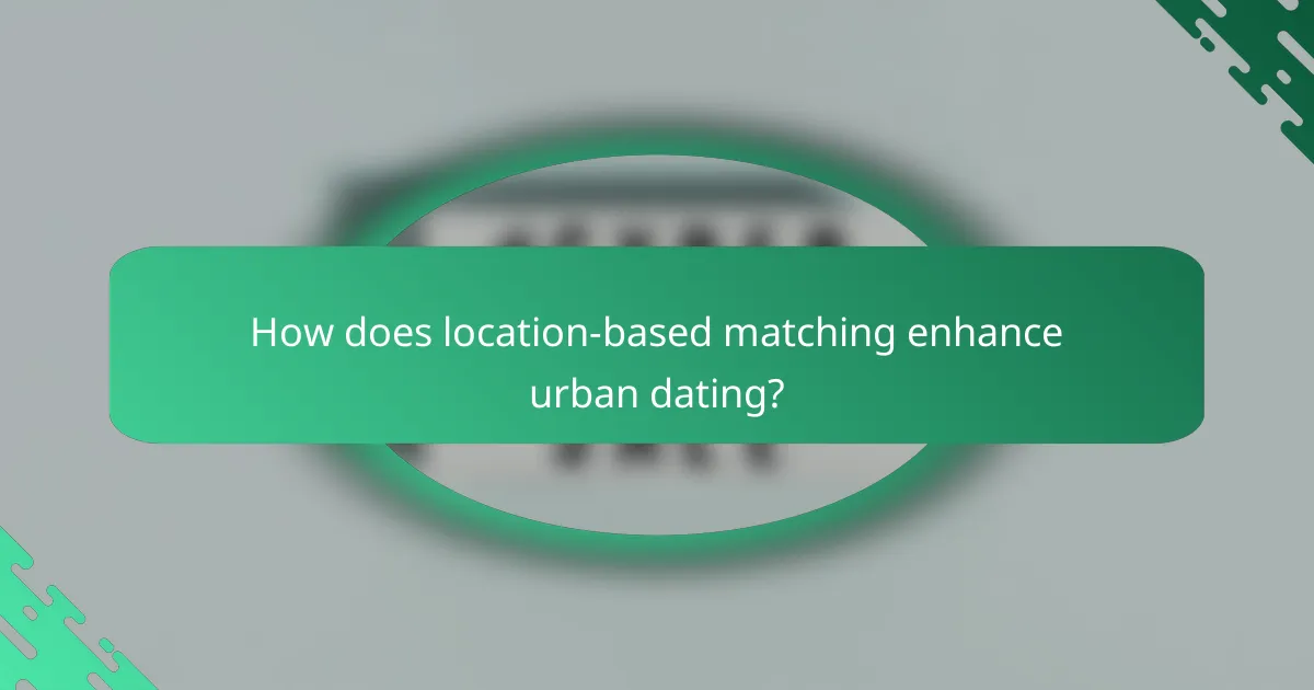 How does location-based matching enhance urban dating?