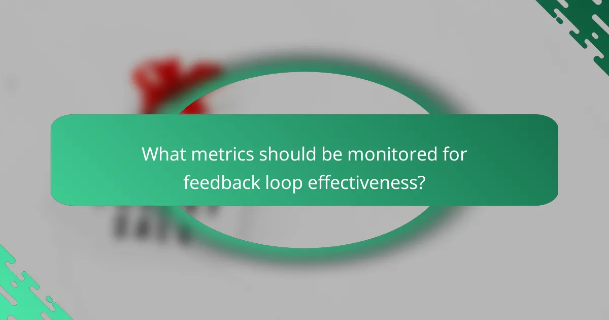 What metrics should be monitored for feedback loop effectiveness?